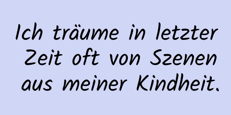 Ich träume in letzter Zeit oft von Szenen aus meiner Kindheit.
