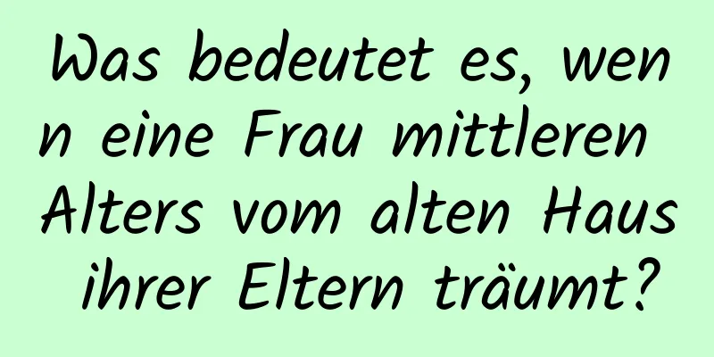 Was bedeutet es, wenn eine Frau mittleren Alters vom alten Haus ihrer Eltern träumt?