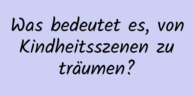 Was bedeutet es, von Kindheitsszenen zu träumen?