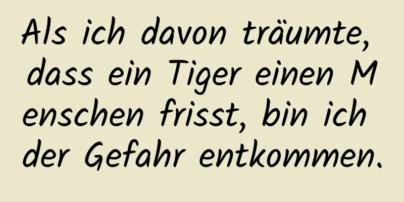 Als ich davon träumte, dass ein Tiger einen Menschen frisst, bin ich der Gefahr entkommen.