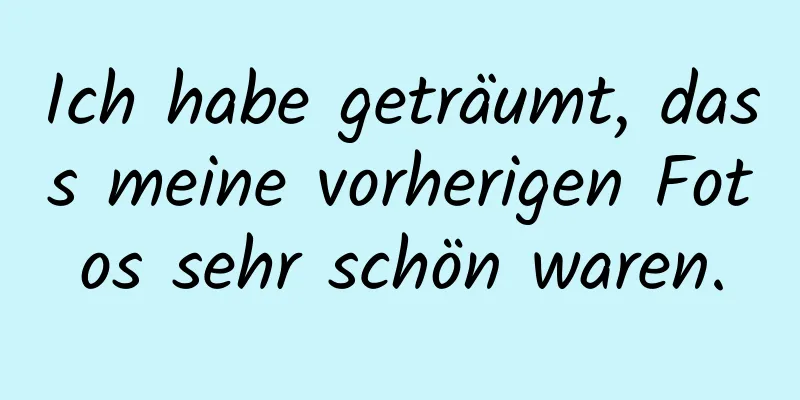 Ich habe geträumt, dass meine vorherigen Fotos sehr schön waren.