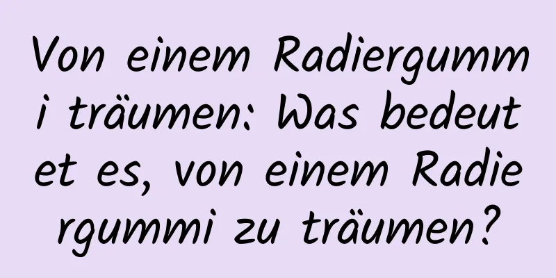Von einem Radiergummi träumen: Was bedeutet es, von einem Radiergummi zu träumen?