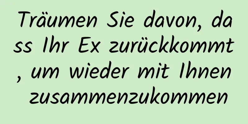 Träumen Sie davon, dass Ihr Ex zurückkommt, um wieder mit Ihnen zusammenzukommen