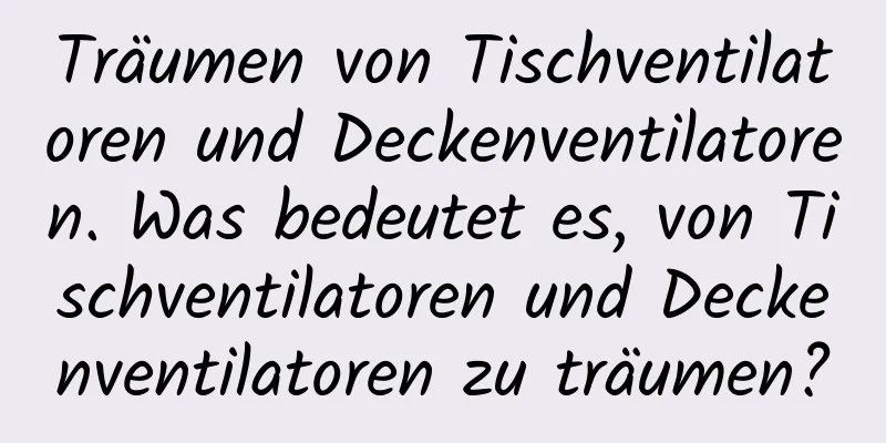 Träumen von Tischventilatoren und Deckenventilatoren. Was bedeutet es, von Tischventilatoren und Deckenventilatoren zu träumen?