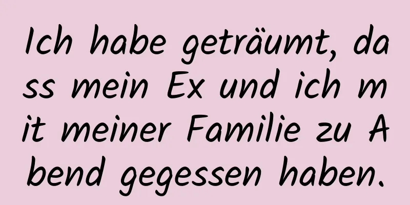 Ich habe geträumt, dass mein Ex und ich mit meiner Familie zu Abend gegessen haben.