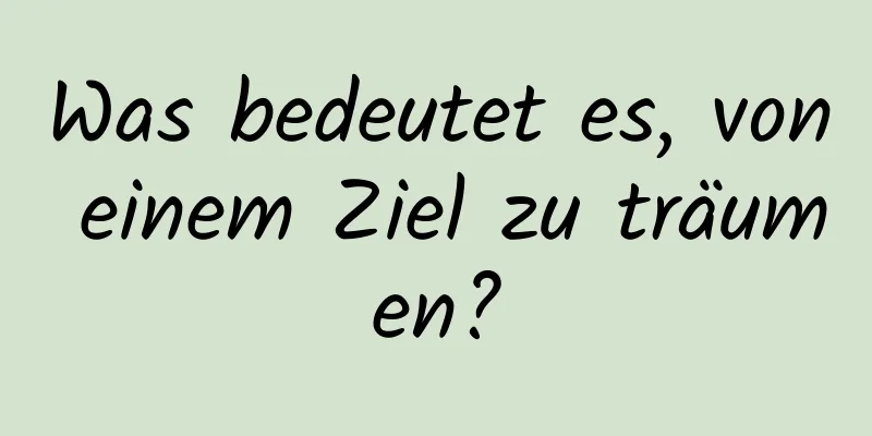 Was bedeutet es, von einem Ziel zu träumen?