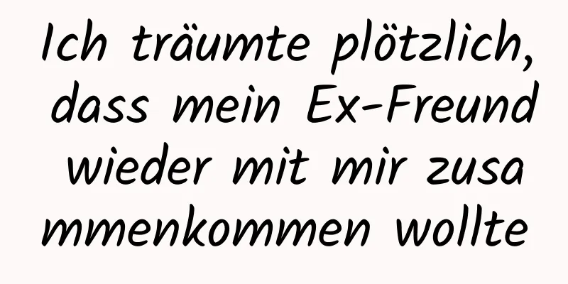 Ich träumte plötzlich, dass mein Ex-Freund wieder mit mir zusammenkommen wollte