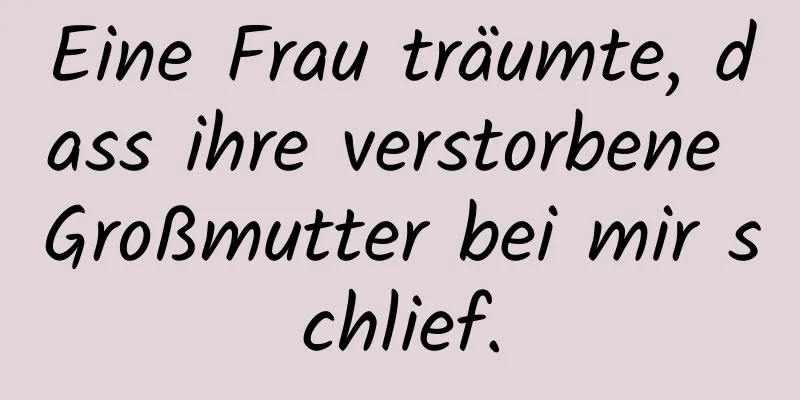 Eine Frau träumte, dass ihre verstorbene Großmutter bei mir schlief.