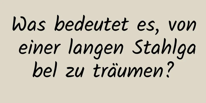 Was bedeutet es, von einer langen Stahlgabel zu träumen?