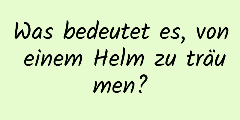 Was bedeutet es, von einem Helm zu träumen?