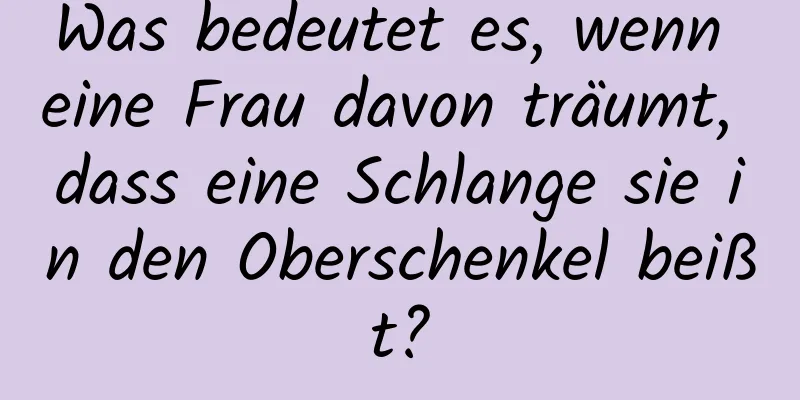 Was bedeutet es, wenn eine Frau davon träumt, dass eine Schlange sie in den Oberschenkel beißt?