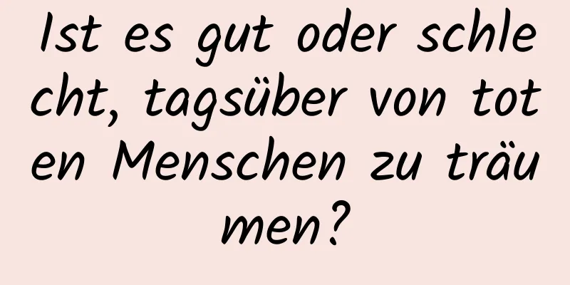 Ist es gut oder schlecht, tagsüber von toten Menschen zu träumen?