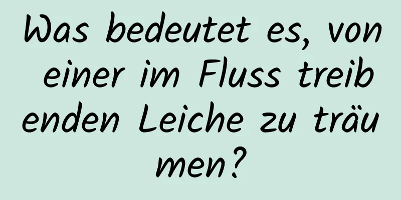 Was bedeutet es, von einer im Fluss treibenden Leiche zu träumen?