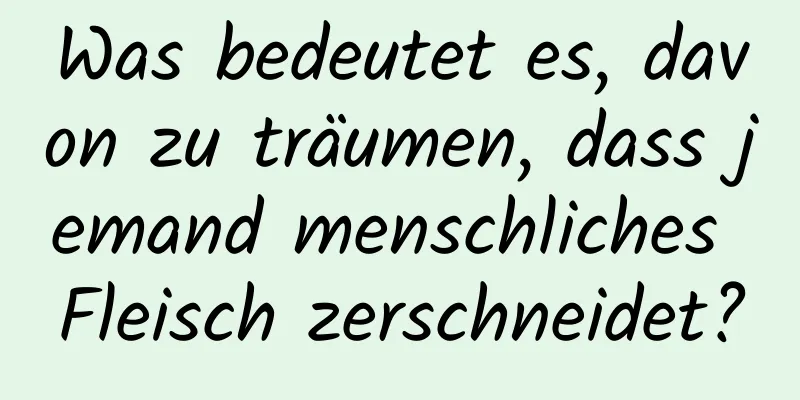 Was bedeutet es, davon zu träumen, dass jemand menschliches Fleisch zerschneidet?