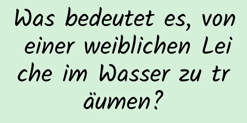Was bedeutet es, von einer weiblichen Leiche im Wasser zu träumen?