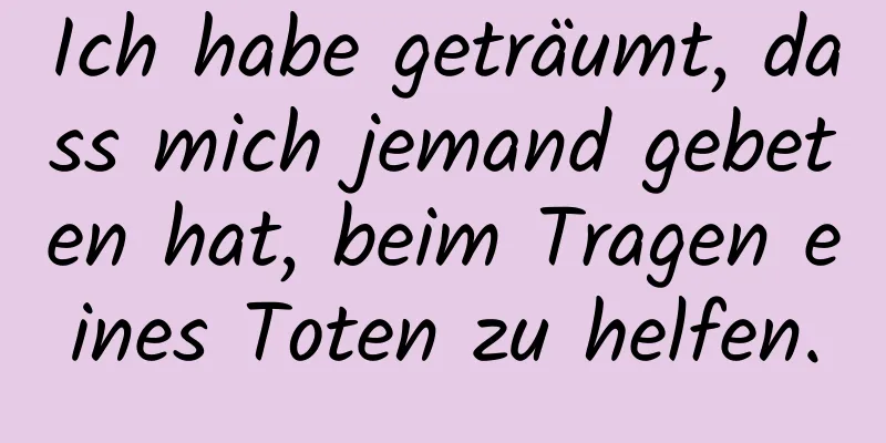Ich habe geträumt, dass mich jemand gebeten hat, beim Tragen eines Toten zu helfen.