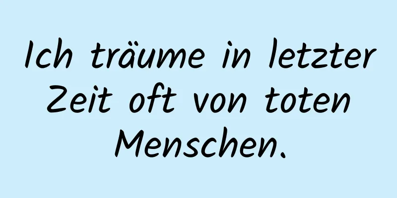 Ich träume in letzter Zeit oft von toten Menschen.