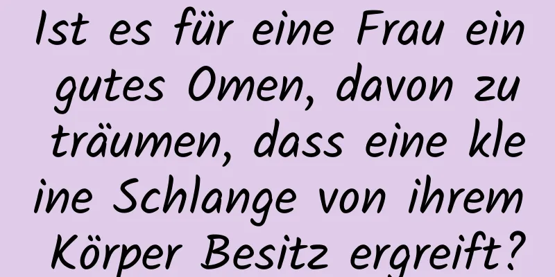 Ist es für eine Frau ein gutes Omen, davon zu träumen, dass eine kleine Schlange von ihrem Körper Besitz ergreift?