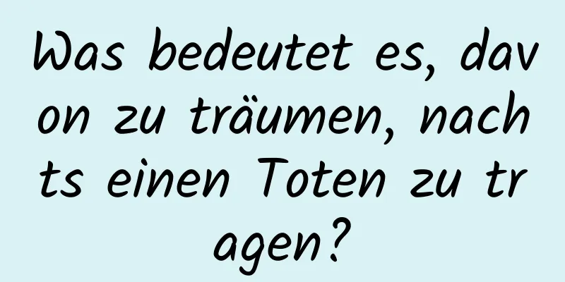 Was bedeutet es, davon zu träumen, nachts einen Toten zu tragen?