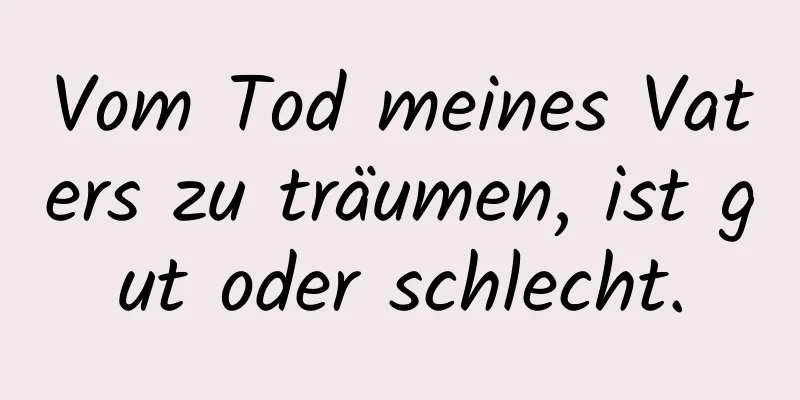 Vom Tod meines Vaters zu träumen, ist gut oder schlecht.