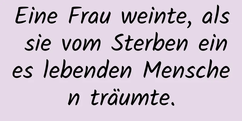 Eine Frau weinte, als sie vom Sterben eines lebenden Menschen träumte.