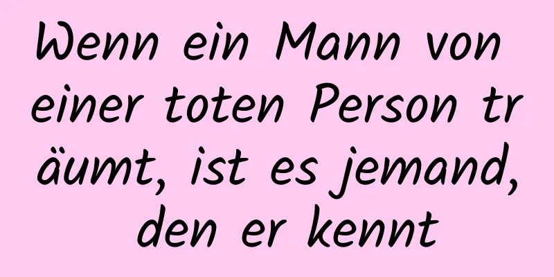 Wenn ein Mann von einer toten Person träumt, ist es jemand, den er kennt