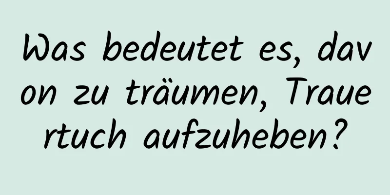 Was bedeutet es, davon zu träumen, Trauertuch aufzuheben?