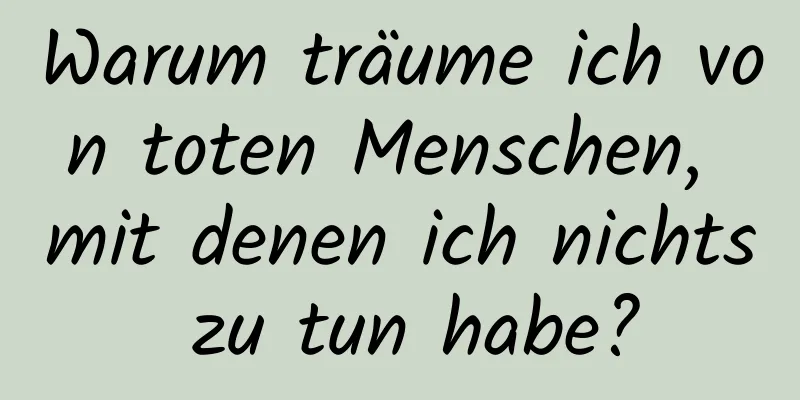 Warum träume ich von toten Menschen, mit denen ich nichts zu tun habe?