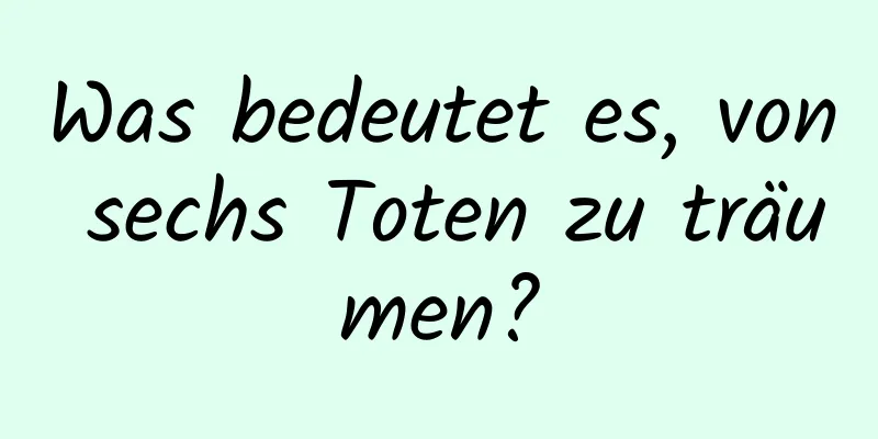 Was bedeutet es, von sechs Toten zu träumen?