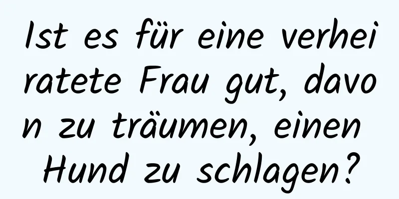 Ist es für eine verheiratete Frau gut, davon zu träumen, einen Hund zu schlagen?