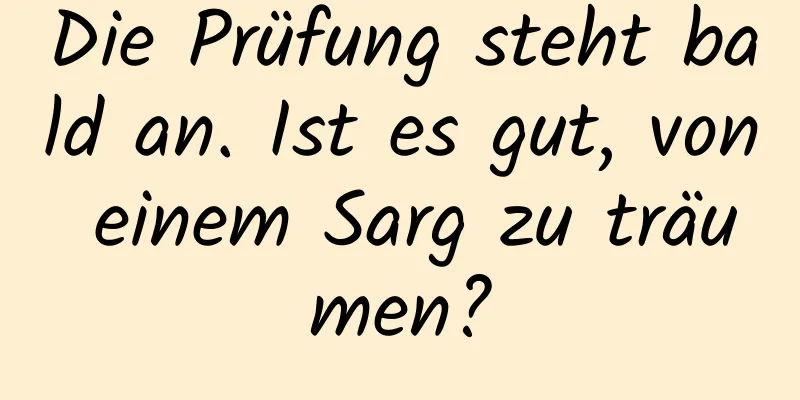 Die Prüfung steht bald an. Ist es gut, von einem Sarg zu träumen?