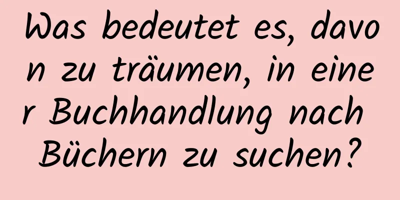 Was bedeutet es, davon zu träumen, in einer Buchhandlung nach Büchern zu suchen?