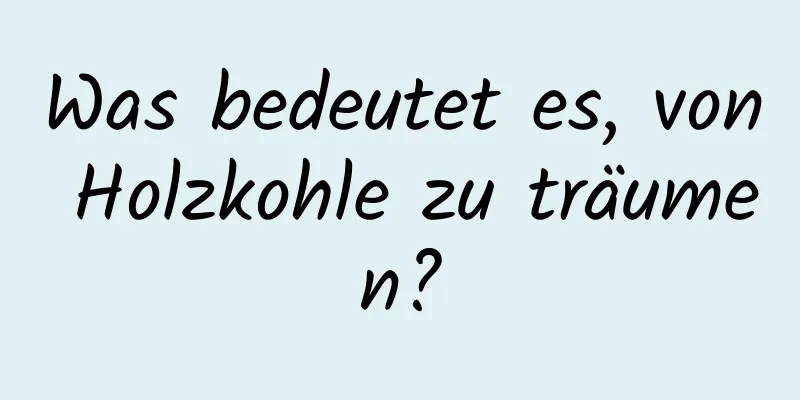 Was bedeutet es, von Holzkohle zu träumen?