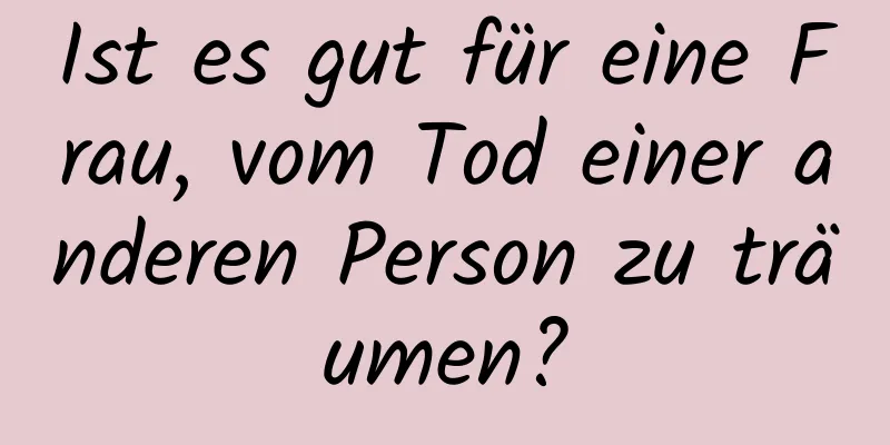 Ist es gut für eine Frau, vom Tod einer anderen Person zu träumen?