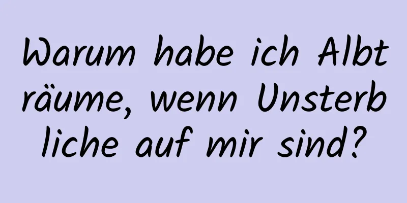 Warum habe ich Albträume, wenn Unsterbliche auf mir sind?