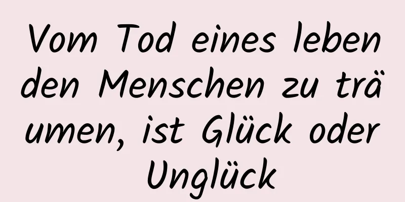 Vom Tod eines lebenden Menschen zu träumen, ist Glück oder Unglück