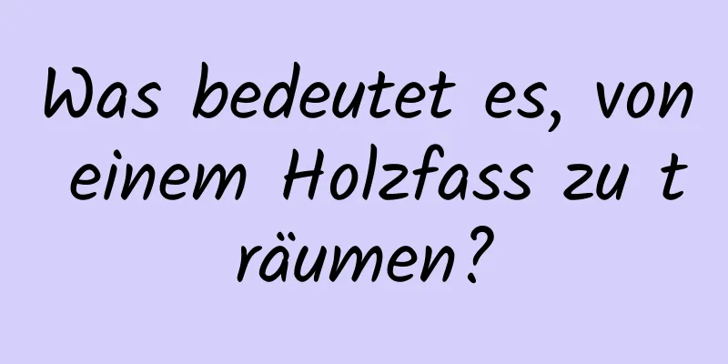 Was bedeutet es, von einem Holzfass zu träumen?