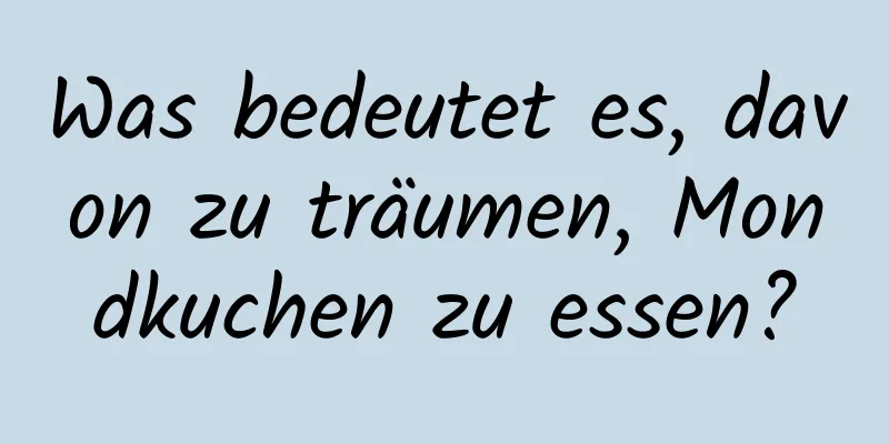 Was bedeutet es, davon zu träumen, Mondkuchen zu essen?