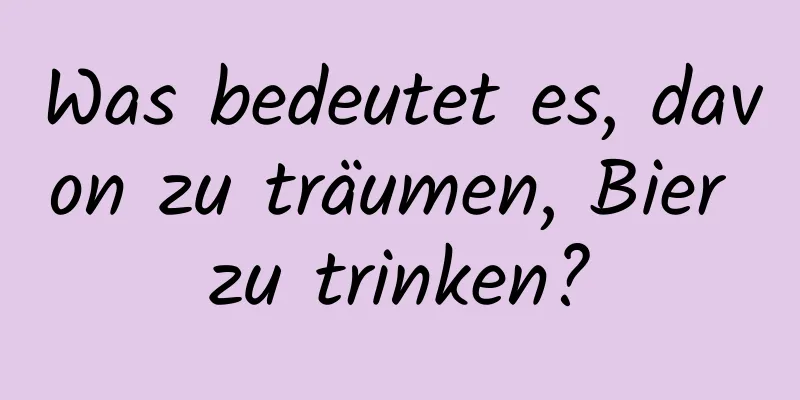 Was bedeutet es, davon zu träumen, Bier zu trinken?