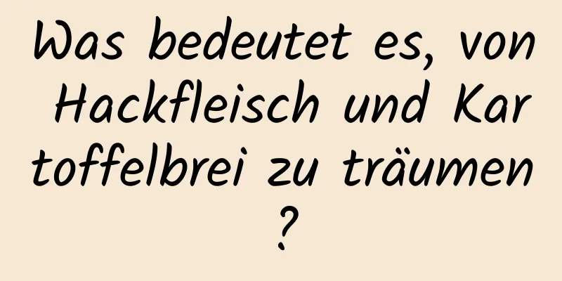 Was bedeutet es, von Hackfleisch und Kartoffelbrei zu träumen?