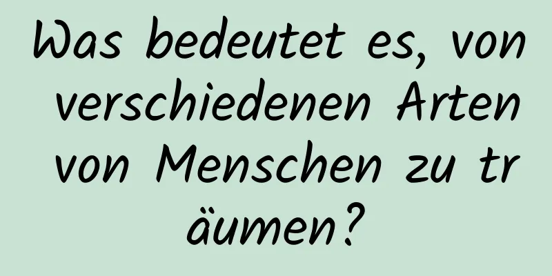 Was bedeutet es, von verschiedenen Arten von Menschen zu träumen?