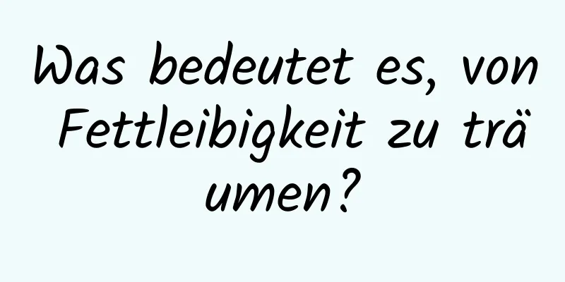 Was bedeutet es, von Fettleibigkeit zu träumen?