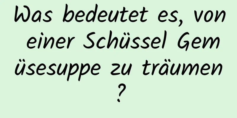 Was bedeutet es, von einer Schüssel Gemüsesuppe zu träumen?