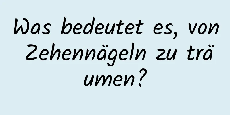 Was bedeutet es, von Zehennägeln zu träumen?