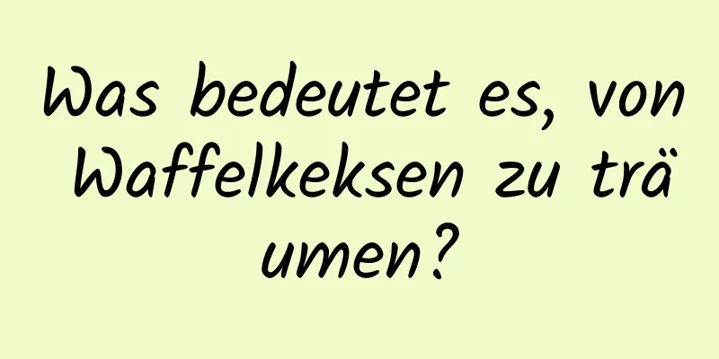 Was bedeutet es, von Waffelkeksen zu träumen?