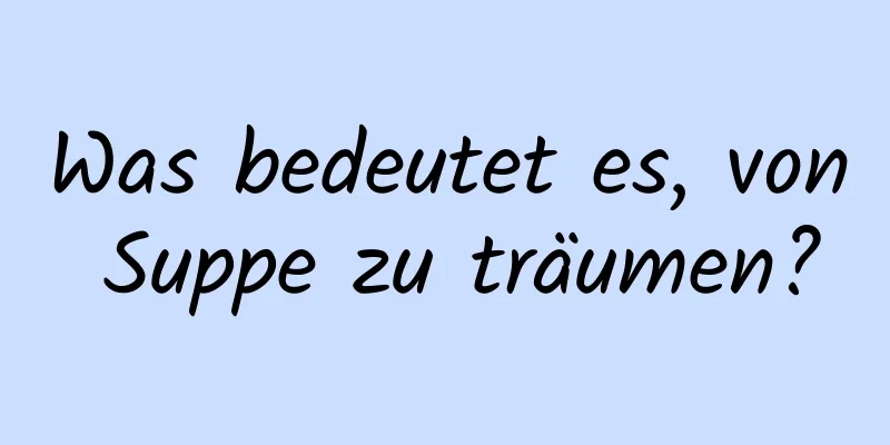 Was bedeutet es, von Suppe zu träumen?