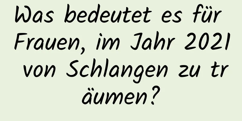 Was bedeutet es für Frauen, im Jahr 2021 von Schlangen zu träumen?