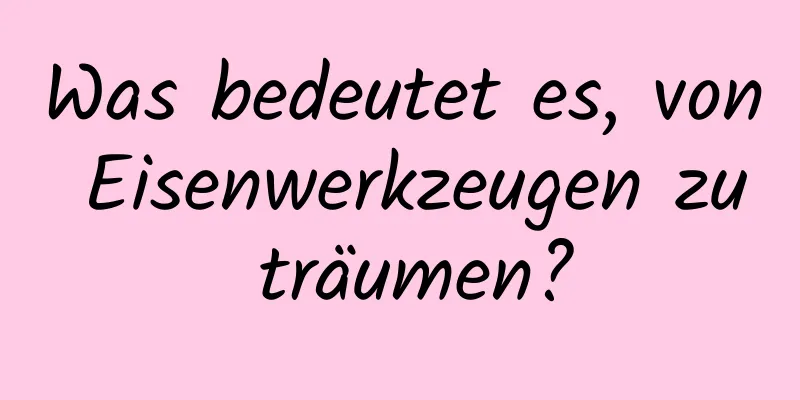 Was bedeutet es, von Eisenwerkzeugen zu träumen?