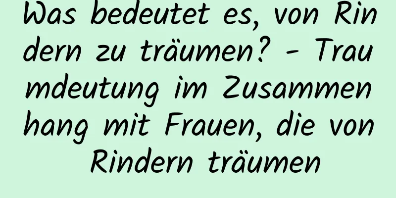 Was bedeutet es, von Rindern zu träumen? - Traumdeutung im Zusammenhang mit Frauen, die von Rindern träumen