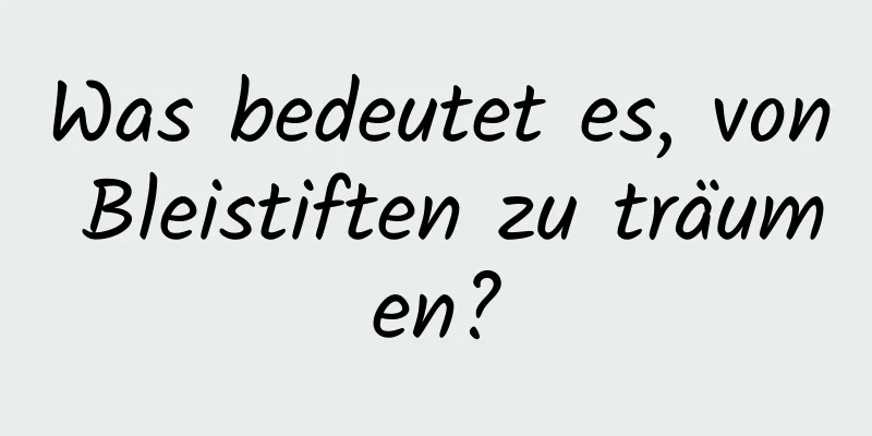 Was bedeutet es, von Bleistiften zu träumen?